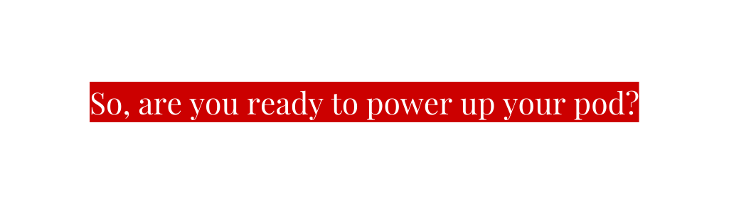 So are you ready to power up your pod